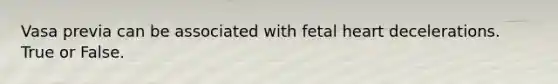 Vasa previa can be associated with fetal heart decelerations. True or False.