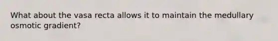 What about the vasa recta allows it to maintain the medullary osmotic gradient?