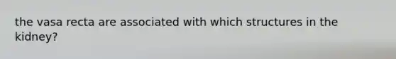 the vasa recta are associated with which structures in the kidney?