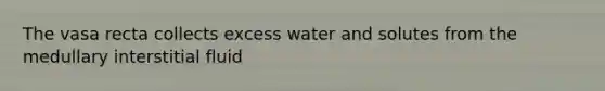 The vasa recta collects excess water and solutes from the medullary interstitial fluid