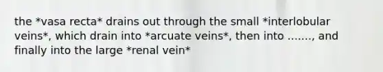 the *vasa recta* drains out through the small *interlobular veins*, which drain into *arcuate veins*, then into ......., and finally into the large *renal vein*