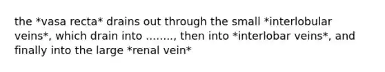 the *vasa recta* drains out through the small *interlobular veins*, which drain into ........, then into *interlobar veins*, and finally into the large *renal vein*