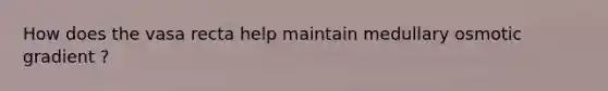 How does the vasa recta help maintain medullary osmotic gradient ?