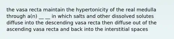 the vasa recta maintain the hypertonicity of the real medulla through a(n) __ __ in which salts and other dissolved solutes diffuse into the descending vasa recta then diffuse out of the ascending vasa recta and back into the interstitial spaces