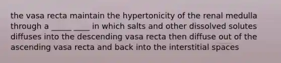 the vasa recta maintain the hypertonicity of the renal medulla through a _____ ____ in which salts and other dissolved solutes diffuses into the descending vasa recta then diffuse out of the ascending vasa recta and back into the interstitial spaces