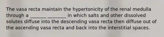 The vasa recta maintain the hypertonicity of the renal medulla through a _______ ________ in which salts and other dissolved solutes diffuse into the descending vasa recta then diffuse out of the ascending vasa recta and back into the interstitial spaces.