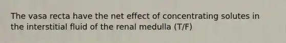 The vasa recta have the net effect of concentrating solutes in the interstitial fluid of the renal medulla (T/F)