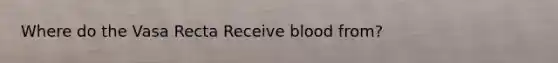 Where do the Vasa Recta Receive blood from?