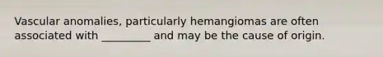 Vascular anomalies, particularly hemangiomas are often associated with _________ and may be the cause of origin.