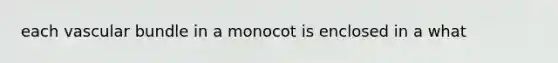 each vascular bundle in a monocot is enclosed in a what