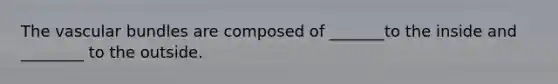 The vascular bundles are composed of _______to the inside and ________ to the outside.