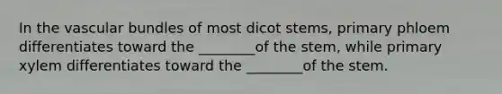 In the vascular bundles of most dicot stems, primary phloem differentiates toward the ________of the stem, while primary xylem differentiates toward the ________of the stem.