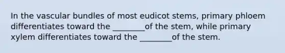 In the vascular bundles of most eudicot stems, primary phloem differentiates toward the ________of the stem, while primary xylem differentiates toward the ________of the stem.