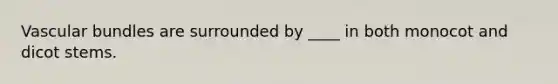 Vascular bundles are surrounded by ____ in both monocot and dicot stems.
