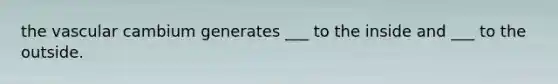 the vascular cambium generates ___ to the inside and ___ to the outside.
