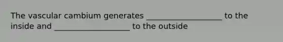 The vascular cambium generates ___________________ to the inside and ___________________ to the outside