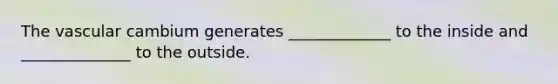 The vascular cambium generates _____________ to the inside and ______________ to the outside.