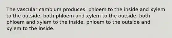 The vascular cambium produces: phloem to the inside and xylem to the outside. both phloem and xylem to the outside. both phloem and xylem to the inside. phloem to the outside and xylem to the inside.