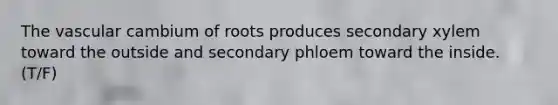 The vascular cambium of roots produces secondary xylem toward the outside and secondary phloem toward the inside. (T/F)