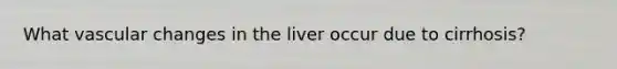 What vascular changes in the liver occur due to cirrhosis?