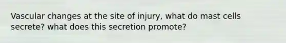 Vascular changes at the site of injury, what do mast cells secrete? what does this secretion promote?