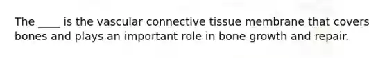 The ____ is the vascular connective tissue membrane that covers bones and plays an important role in bone growth and repair.