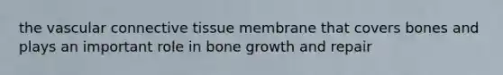 the vascular connective tissue membrane that covers bones and plays an important role in bone growth and repair