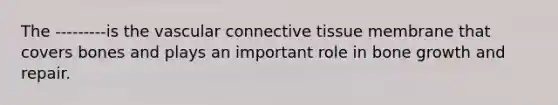 The ---------is the vascular connective tissue membrane that covers bones and plays an important role in bone growth and repair.