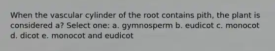 When the vascular cylinder of the root contains pith, the plant is considered a? Select one: a. gymnosperm b. eudicot c. monocot d. dicot e. monocot and eudicot