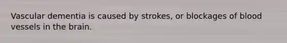 Vascular dementia is caused by strokes, or blockages of blood vessels in the brain.