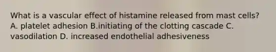 What is a vascular effect of histamine released from mast cells? A. platelet adhesion B.initiating of the clotting cascade C. vasodilation D. increased endothelial adhesiveness