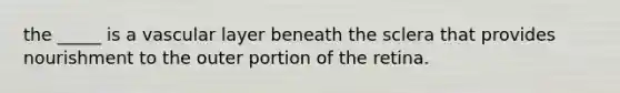 the _____ is a vascular layer beneath the sclera that provides nourishment to the outer portion of the retina.