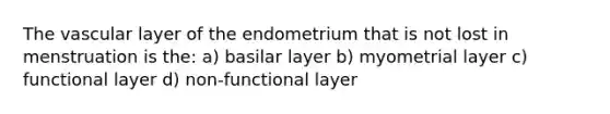 The vascular layer of the endometrium that is not lost in menstruation is the: a) basilar layer b) myometrial layer c) functional layer d) non-functional layer