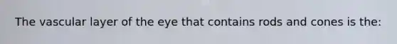 The vascular layer of the eye that contains rods and cones is the: