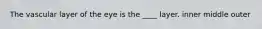 The vascular layer of the eye is the ____ layer. inner middle outer