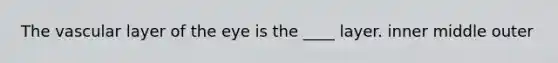 The vascular layer of the eye is the ____ layer. inner middle outer