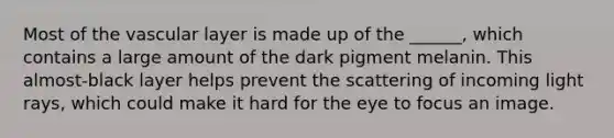 Most of the vascular layer is made up of the ______, which contains a large amount of the dark pigment melanin. This almost-black layer helps prevent the scattering of incoming light rays, which could make it hard for the eye to focus an image.