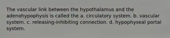 The vascular link between the hypothalamus and the adenohypophysis is called the a. circulatory system. b. vascular system. c. releasing-inhibiting connection. d. hypophyseal portal system.