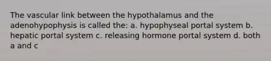 The vascular link between the hypothalamus and the adenohypophysis is called the: a. hypophyseal portal system b. hepatic portal system c. releasing hormone portal system d. both a and c