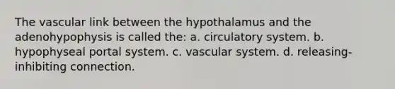 The vascular link between the hypothalamus and the adenohypophysis is called the: a. circulatory system. b. hypophyseal portal system. c. vascular system. d. releasing-inhibiting connection.