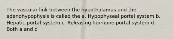 The vascular link between the hypothalamus and the adenohypophysis is called the a. Hypophyseal portal system b. Hepatic portal system c. Releasing hormone portal system d. Both a and c