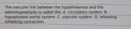 The vascular link between the hypothalamus and the adenohypophysis is called the: A. circulatory system. B. hypophyseal portal system. C. vascular system. D. releasing-inhibiting connection.