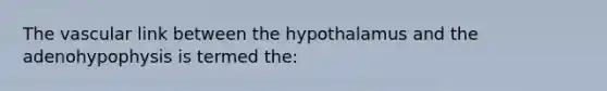 The vascular link between the hypothalamus and the adenohypophysis is termed the: