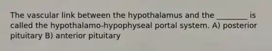 The vascular link between the hypothalamus and the ________ is called the hypothalamo-hypophyseal portal system. A) posterior pituitary B) anterior pituitary