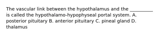 The vascular link between the hypothalamus and the __________ is called the hypothalamo-hypophyseal portal system. A. posterior pituitary B. anterior pituitary C. pineal gland D. thalamus