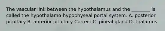 The vascular link between the hypothalamus and the ________ is called the hypothalamo-hypophyseal portal system. A. posterior pituitary B. anterior pituitary Correct C. pineal gland D. thalamus