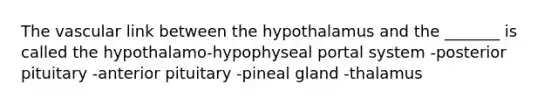 The vascular link between the hypothalamus and the _______ is called the hypothalamo-hypophyseal portal system -posterior pituitary -anterior pituitary -pineal gland -thalamus