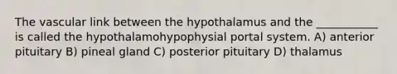 The vascular link between the hypothalamus and the ___________ is called the hypothalamohypophysial portal system. A) anterior pituitary B) pineal gland C) posterior pituitary D) thalamus