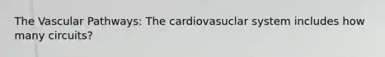 The Vascular Pathways: The cardiovasuclar system includes how many circuits?