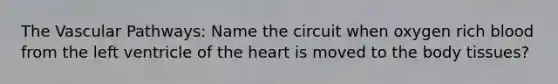 The Vascular Pathways: Name the circuit when oxygen rich blood from the left ventricle of the heart is moved to the body tissues?